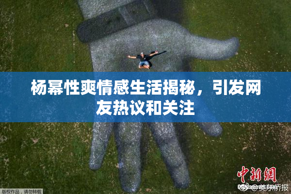 杨幂性爽情感生活揭秘，引发网友热议和关注