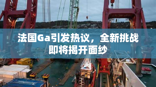 法国Ga引发热议，全新挑战即将揭开面纱
