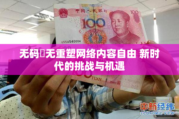 无码囯无重塑网络内容自由 新时代的挑战与机遇