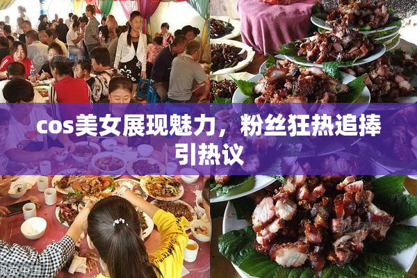 cos美女展现魅力，粉丝狂热追捧引热议