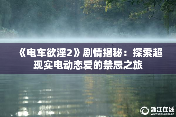 《电车欲淫2》剧情揭秘：探索超现实电动恋爱的禁忌之旅