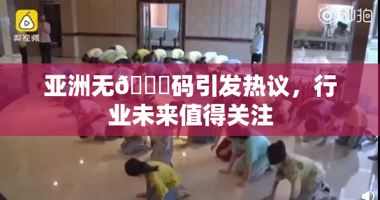 亚洲无🈚码引发热议，行业未来值得关注