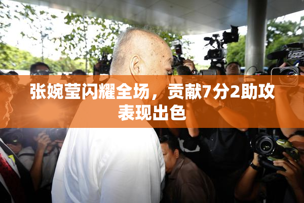 张婉莹闪耀全场，贡献7分2助攻表现出色