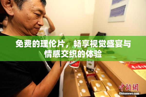 免费的理伦片，畅享视觉盛宴与情感交织的体验
