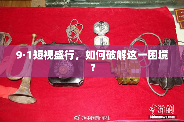 9·1短视盛行，如何破解这一困境？