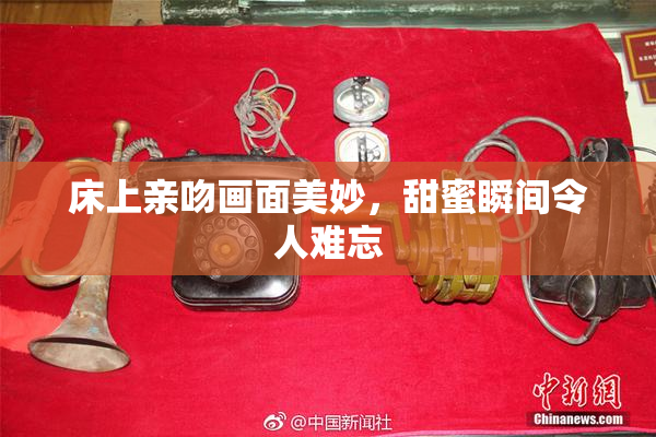 床上亲吻画面美妙，甜蜜瞬间令人难忘
