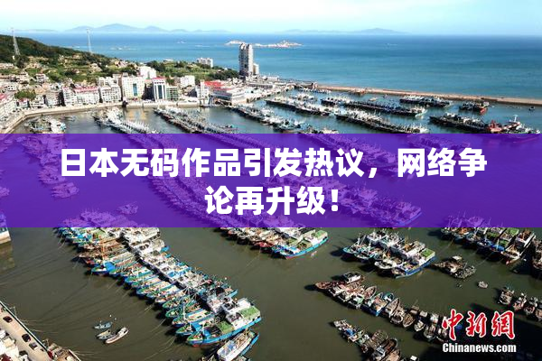 日本无码作品引发热议，网络争论再升级！
