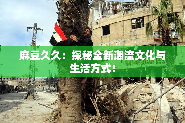 麻豆久久：探秘全新潮流文化与生活方式！