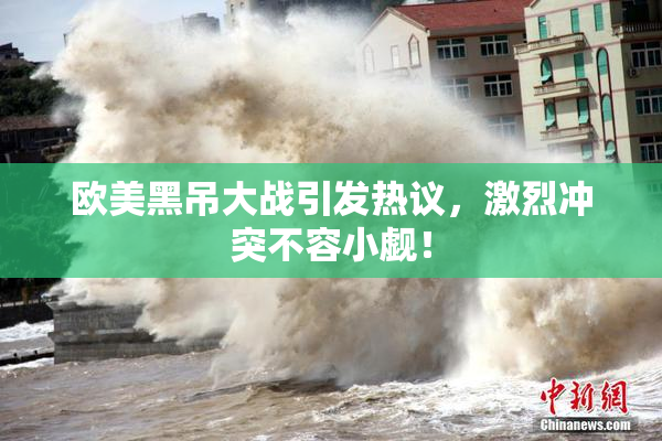 欧美黑吊大战引发热议，激烈冲突不容小觑！