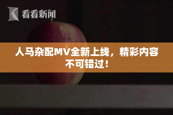 人马杂配MV全新上线，精彩内容不可错过！