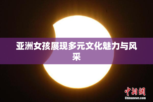 亚洲女孩展现多元文化魅力与风采