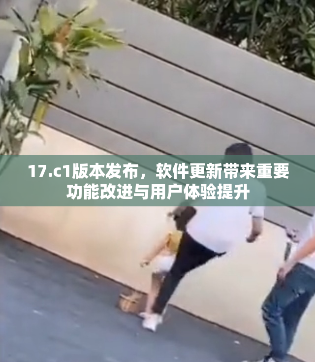 17.c1版本发布，软件更新带来重要功能改进与用户体验提升