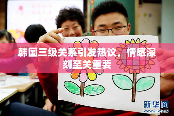 韩国三级关系引发热议，情感深刻至关重要