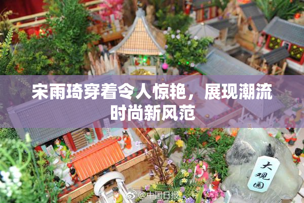 宋雨琦穿着令人惊艳，展现潮流时尚新风范