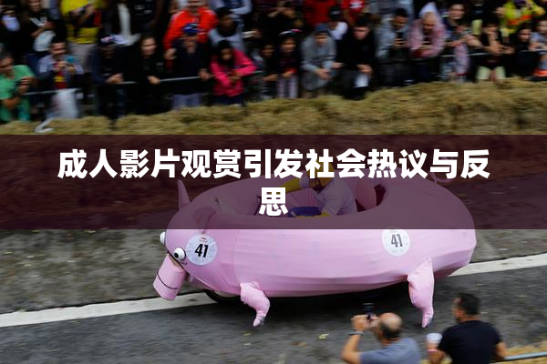 成人影片观赏引发社会热议与反思
