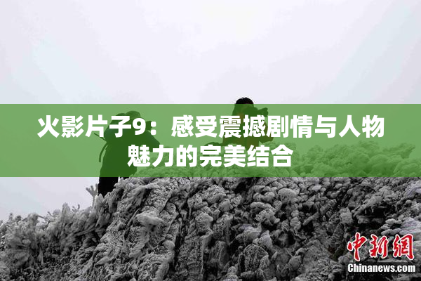 火影片子9：感受震撼剧情与人物魅力的完美结合