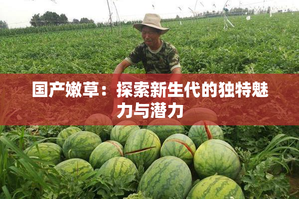 国产嫩草：探索新生代的独特魅力与潜力