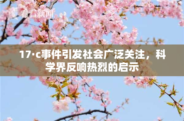 17·c事件引发社会广泛关注，科学界反响热烈的启示