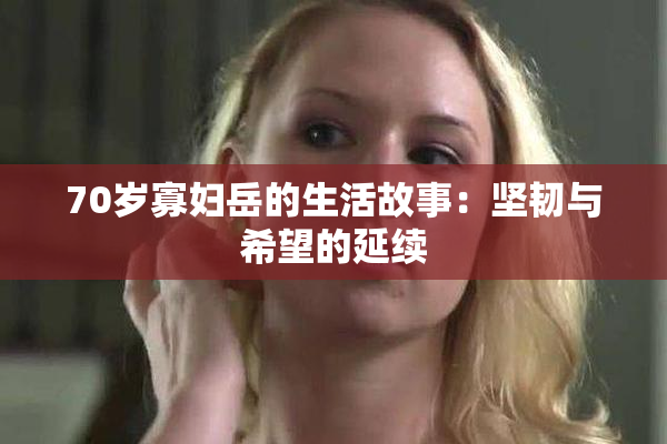 70岁寡妇岳的生活故事：坚韧与希望的延续
