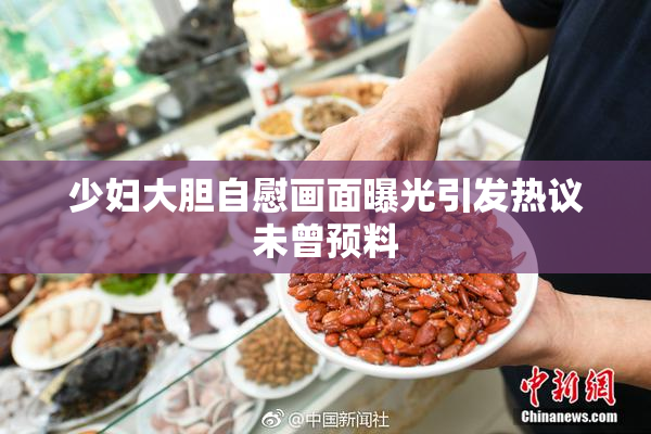 少妇大胆自慰画面曝光引发热议未曾预料