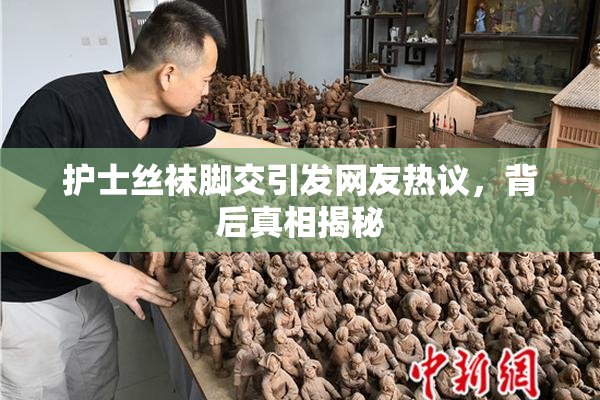 护士丝袜脚交引发网友热议，背后真相揭秘