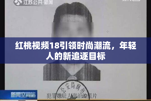 红桃视频18引领时尚潮流，年轻人的新追逐目标