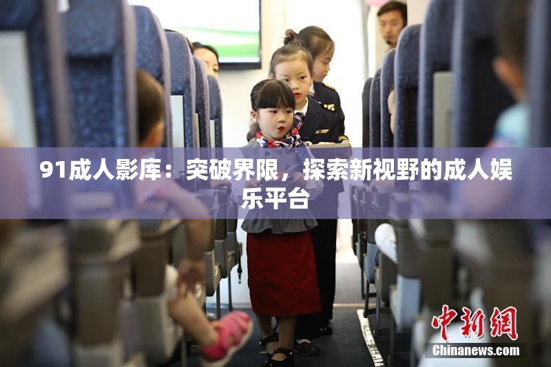 91成人影库：突破界限，探索新视野的成人娱乐平台