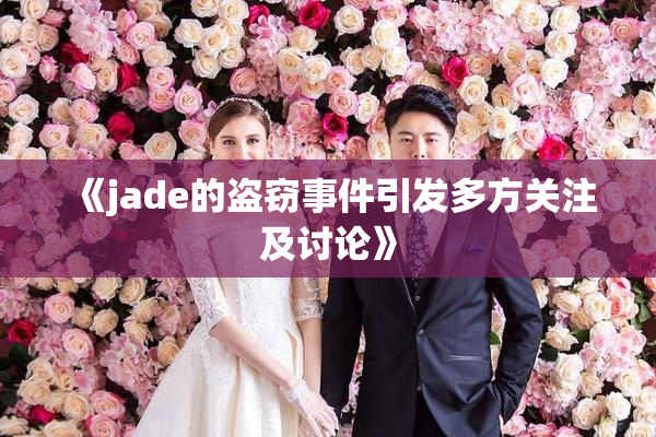 《jade的盗窃事件引发多方关注及讨论》