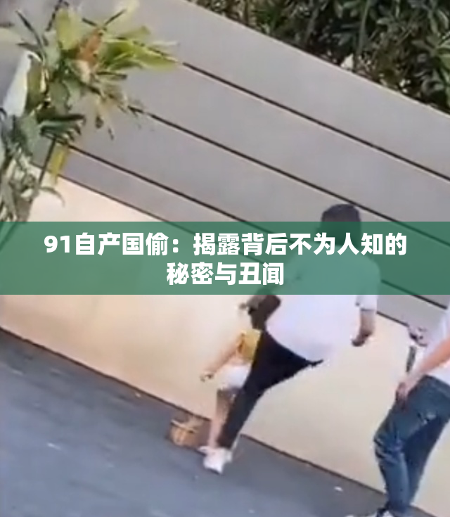 91自产国偷：揭露背后不为人知的秘密与丑闻