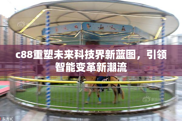 c88重塑未来科技界新蓝图，引领智能变革新潮流