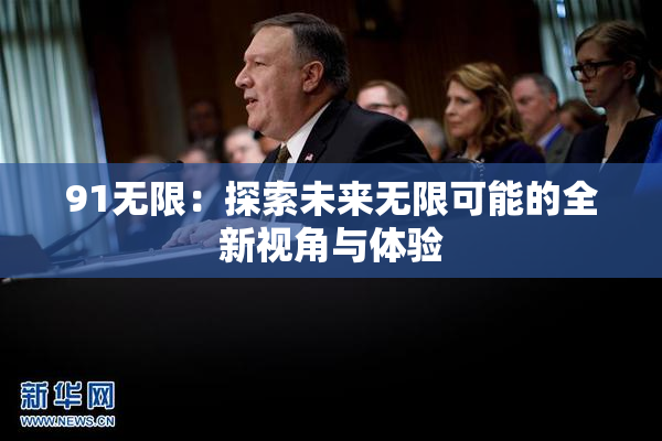 91无限：探索未来无限可能的全新视角与体验
