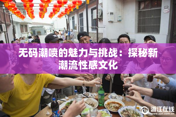 无码潮喷的魅力与挑战：探秘新潮流性感文化