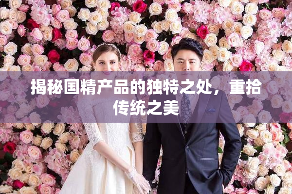 揭秘国精产品的独特之处，重拾传统之美