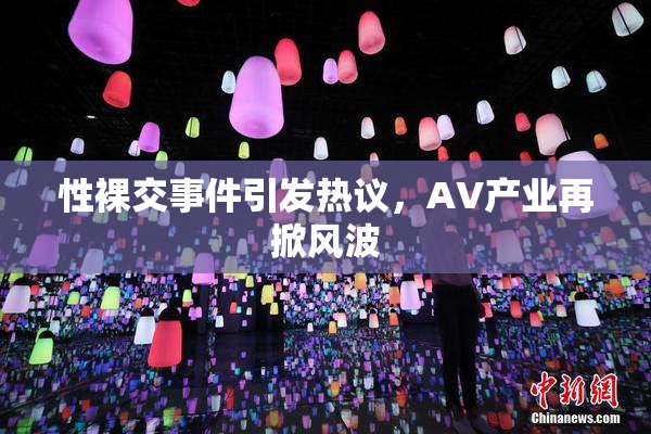 性裸交事件引发热议，AV产业再掀风波