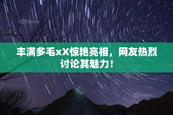 丰满多毛xX惊艳亮相，网友热烈讨论其魅力！