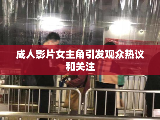 成人影片女主角引发观众热议和关注