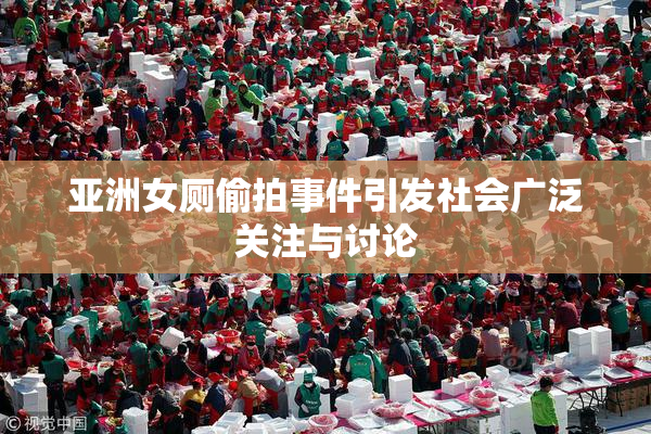 亚洲女厕偷拍事件引发社会广泛关注与讨论