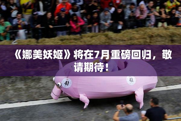 《娜美妖姬》将在7月重磅回归，敬请期待！