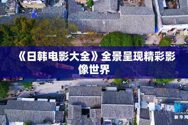 《日韩电影大全》全景呈现精彩影像世界