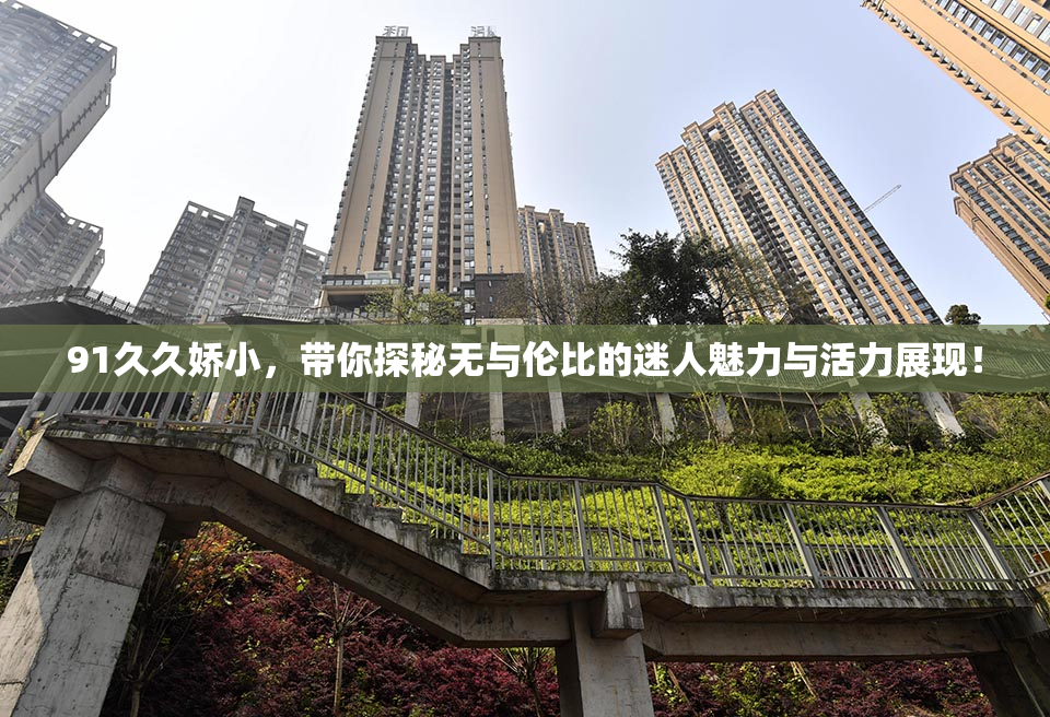 91久久娇小，带你探秘无与伦比的迷人魅力与活力展现！