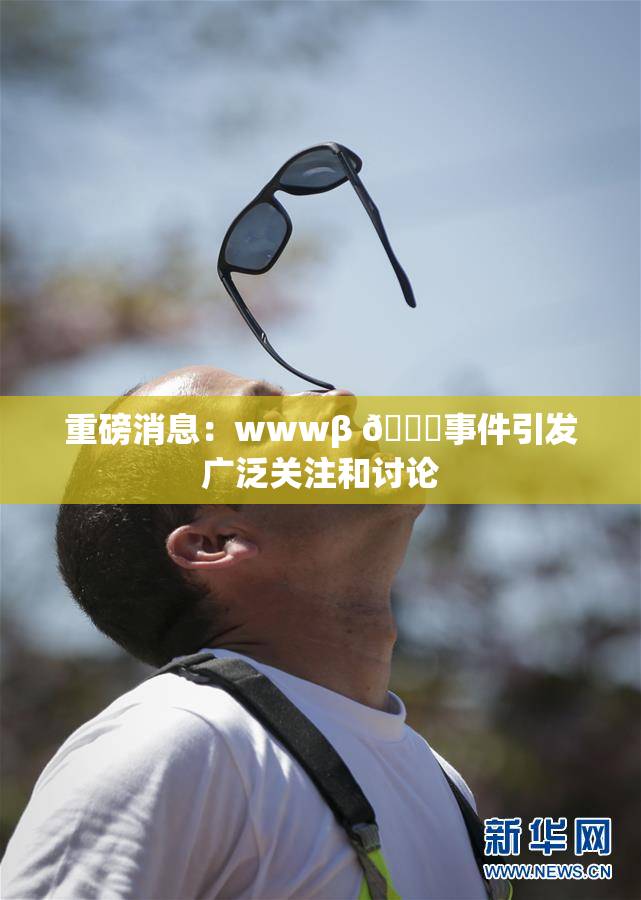 重磅消息：wwwβ 👙事件引发广泛关注和讨论