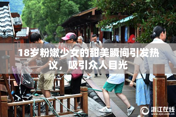 18岁粉嫩少女的甜美瞬间引发热议，吸引众人目光