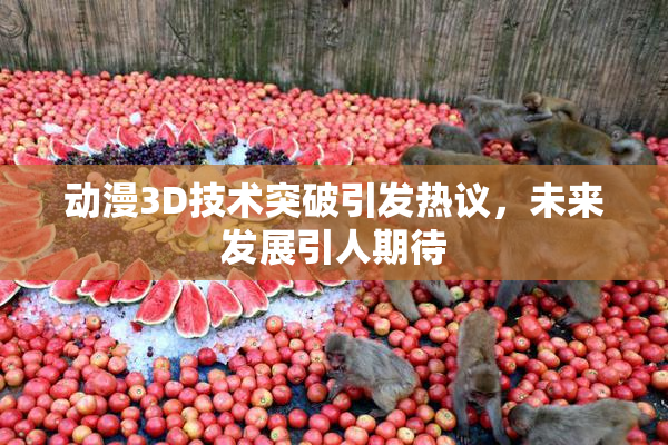 动漫3D技术突破引发热议，未来发展引人期待