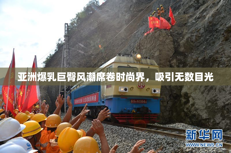 亚洲爆乳巨臀风潮席卷时尚界，吸引无数目光