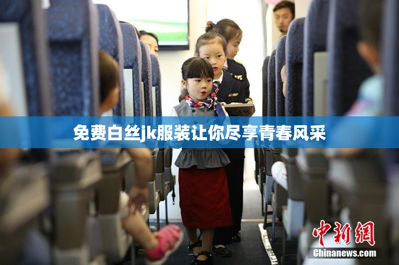 免费白丝jk服装让你尽享青春风采
