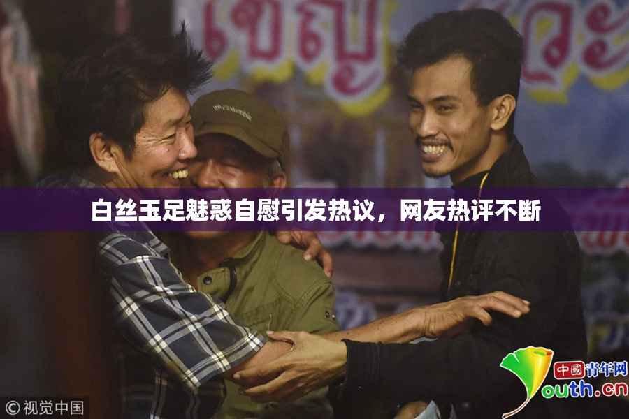白丝玉足魅惑自慰引发热议，网友热评不断