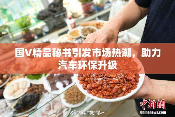 国V精品秘书引发市场热潮，助力汽车环保升级