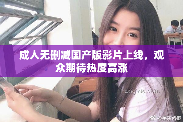 成人无删减国产版影片上线，观众期待热度高涨