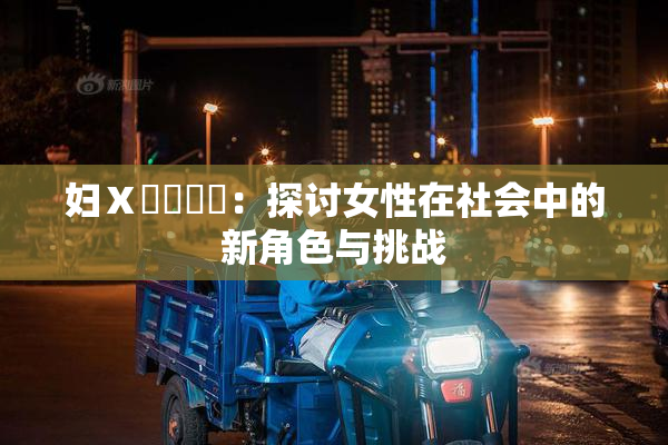 妇Ⅹ乄乂❌‌：探讨女性在社会中的新角色与挑战
