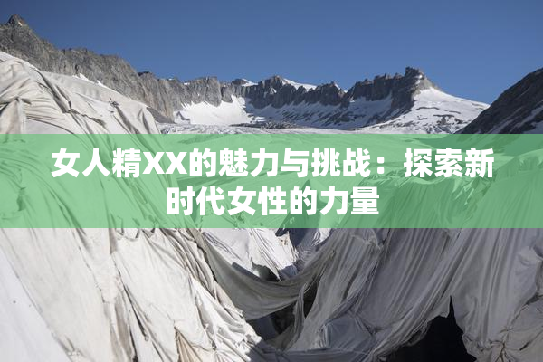 女人精XX的魅力与挑战：探索新时代女性的力量